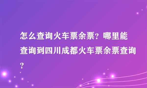 怎么查询火车票余票？哪里能查询到四川成都火车票余票查询？