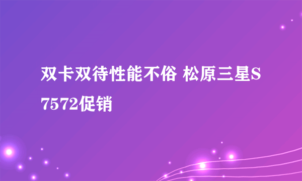 双卡双待性能不俗 松原三星S7572促销