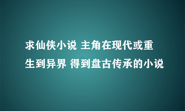 求仙侠小说 主角在现代或重生到异界 得到盘古传承的小说