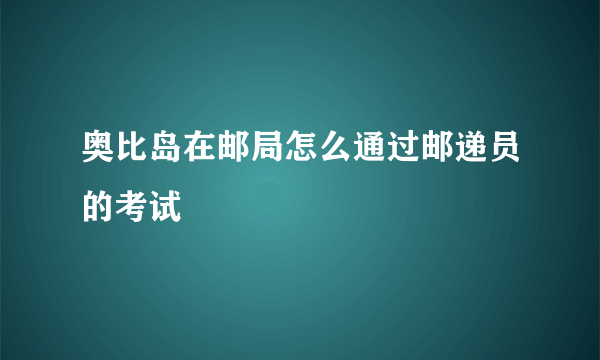 奥比岛在邮局怎么通过邮递员的考试