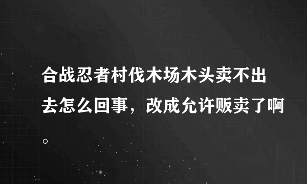 合战忍者村伐木场木头卖不出去怎么回事，改成允许贩卖了啊。