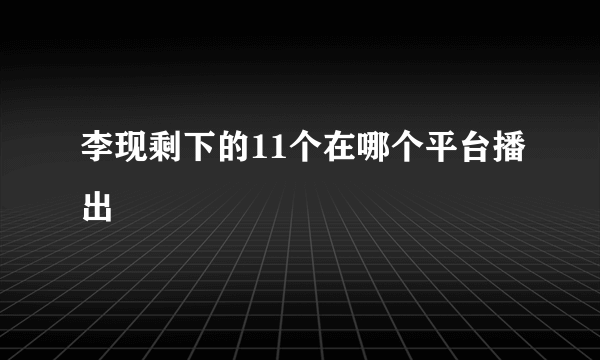 李现剩下的11个在哪个平台播出