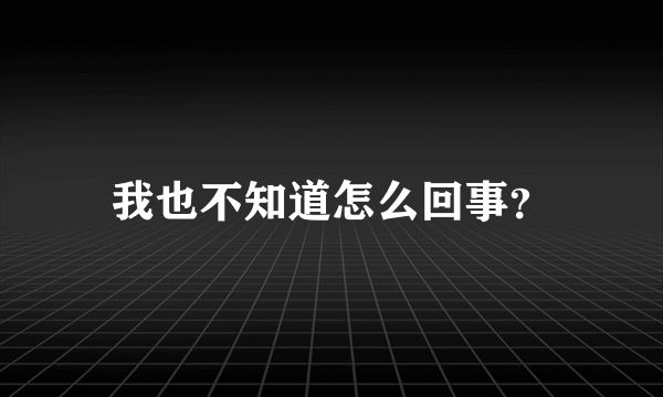 我也不知道怎么回事？