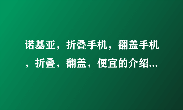 诺基亚，折叠手机，翻盖手机，折叠，翻盖，便宜的介绍一款用用？