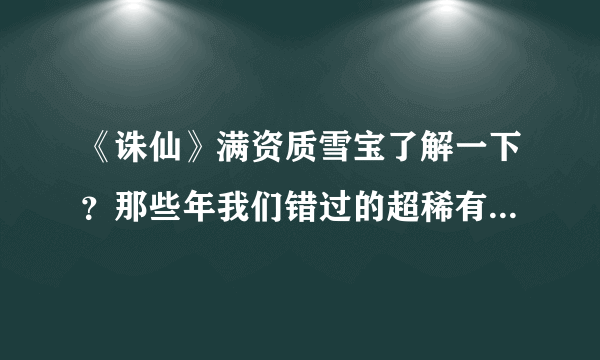 《诛仙》满资质雪宝了解一下？那些年我们错过的超稀有宠物……