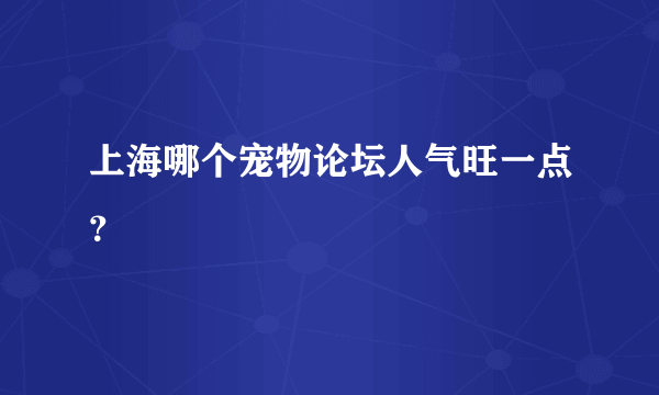 上海哪个宠物论坛人气旺一点？