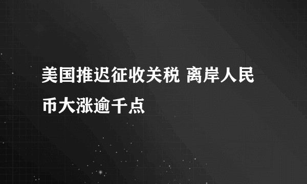 美国推迟征收关税 离岸人民币大涨逾千点