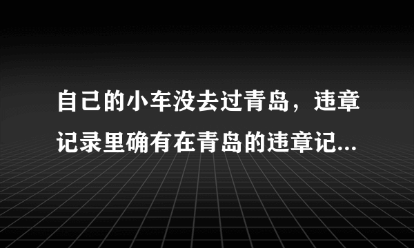 自己的小车没去过青岛，违章记录里确有在青岛的违章记录，这样的违章怎么处理？