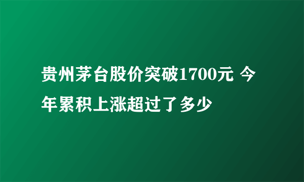 贵州茅台股价突破1700元 今年累积上涨超过了多少