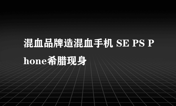 混血品牌造混血手机 SE PS Phone希腊现身