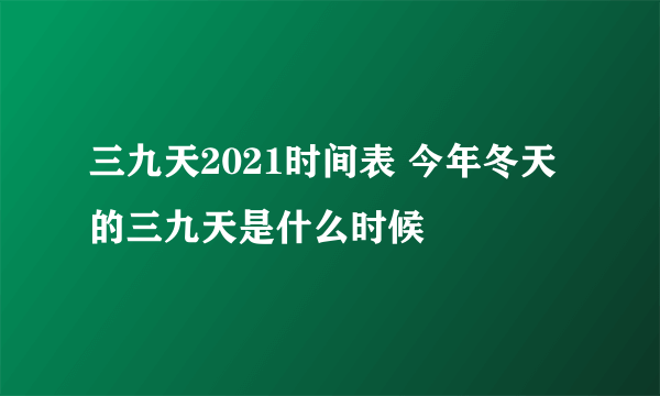 三九天2021时间表 今年冬天的三九天是什么时候