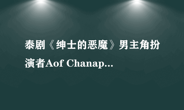 泰剧《绅士的恶魔》男主角扮演者Aof Chanapol的详细个人资料