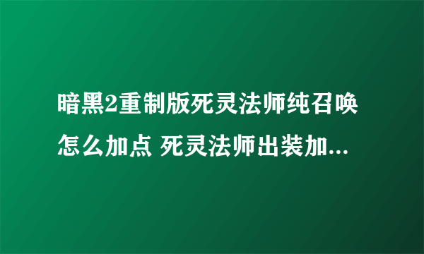 暗黑2重制版死灵法师纯召唤怎么加点 死灵法师出装加点与开荒心得