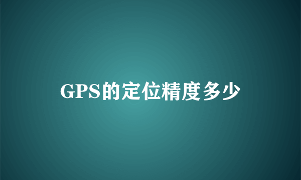 GPS的定位精度多少