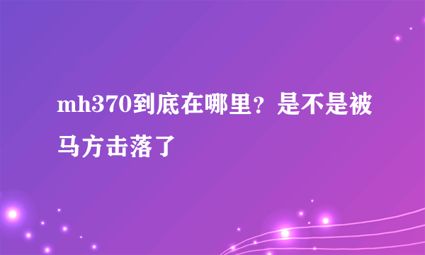 mh370到底在哪里？是不是被马方击落了