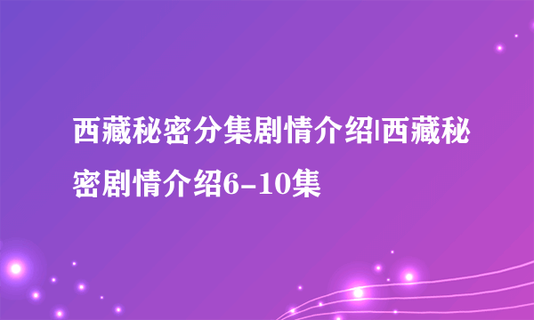 西藏秘密分集剧情介绍|西藏秘密剧情介绍6-10集