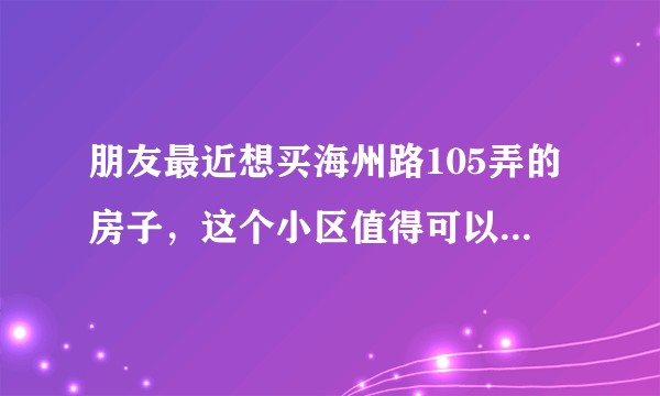 朋友最近想买海州路105弄的房子，这个小区值得可以买吗？有什么需要注意的吗？