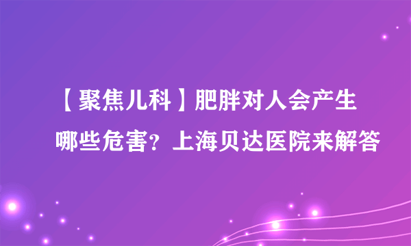 【聚焦儿科】肥胖对人会产生哪些危害？上海贝达医院来解答