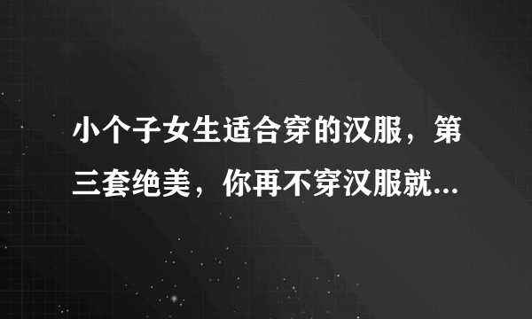 小个子女生适合穿的汉服，第三套绝美，你再不穿汉服就来不及了