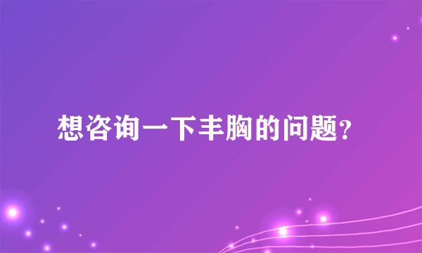 想咨询一下丰胸的问题？