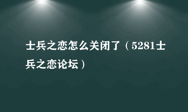 士兵之恋怎么关闭了（5281士兵之恋论坛）