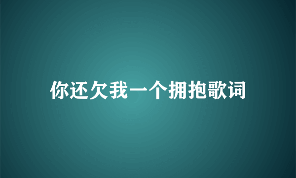 你还欠我一个拥抱歌词