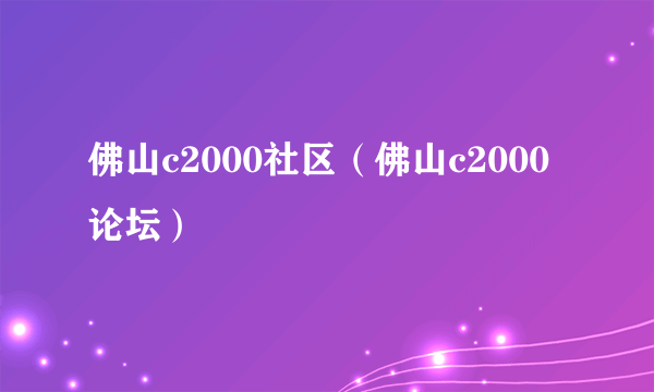 佛山c2000社区（佛山c2000论坛）