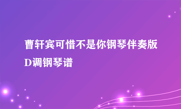 曹轩宾可惜不是你钢琴伴奏版D调钢琴谱