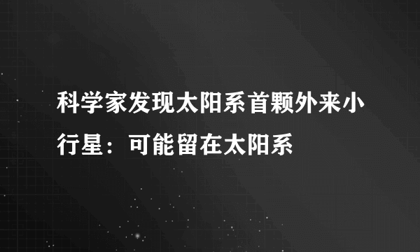 科学家发现太阳系首颗外来小行星：可能留在太阳系