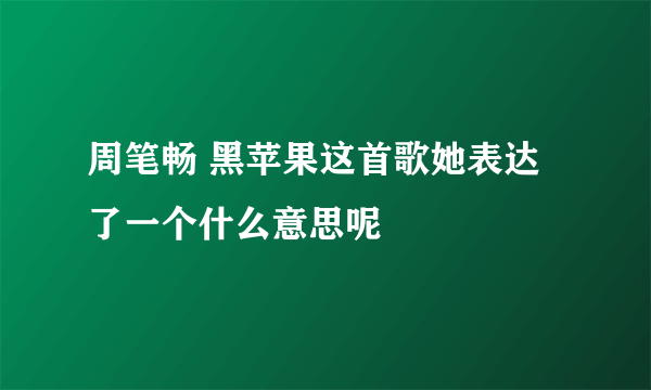 周笔畅 黑苹果这首歌她表达了一个什么意思呢