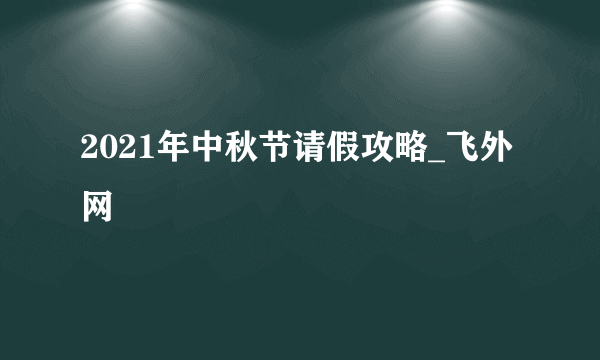 2021年中秋节请假攻略_飞外网