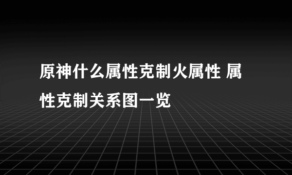 原神什么属性克制火属性 属性克制关系图一览