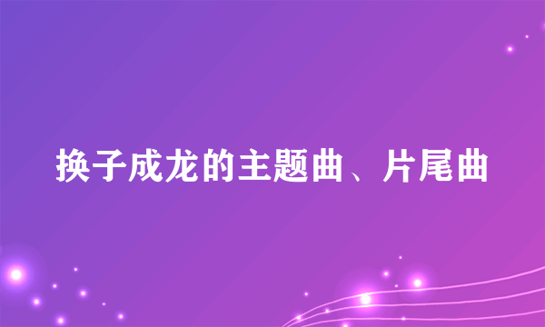 换子成龙的主题曲、片尾曲