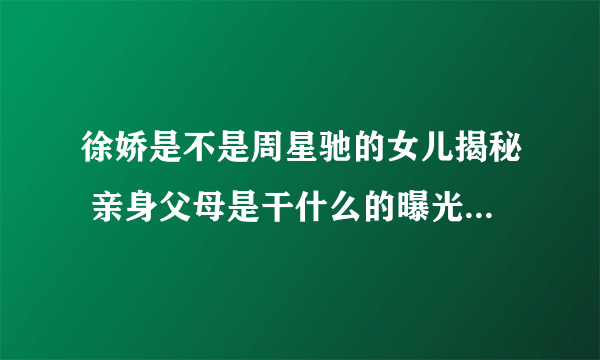 徐娇是不是周星驰的女儿揭秘 亲身父母是干什么的曝光_飞外网