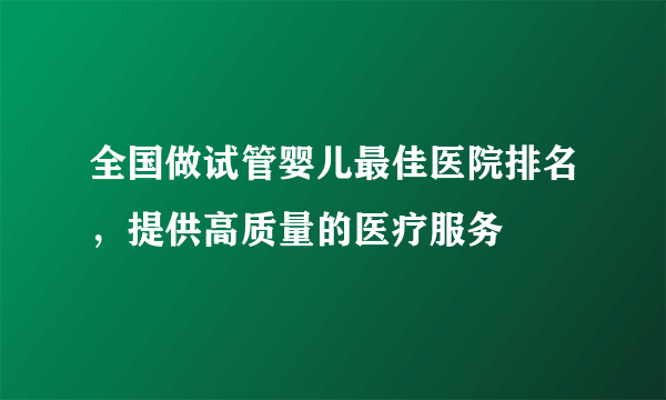 全国做试管婴儿最佳医院排名，提供高质量的医疗服务