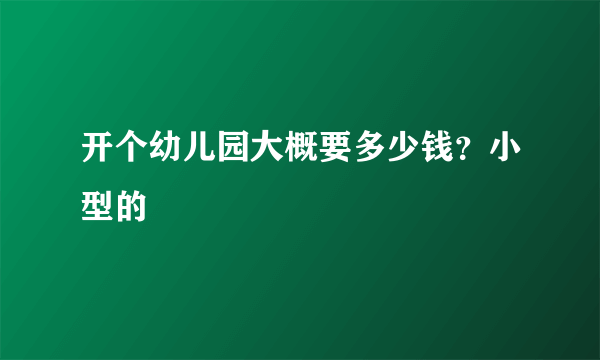 开个幼儿园大概要多少钱？小型的