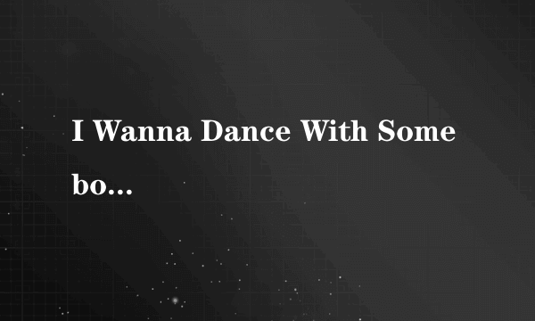 I Wanna Dance With Somebody 歌词