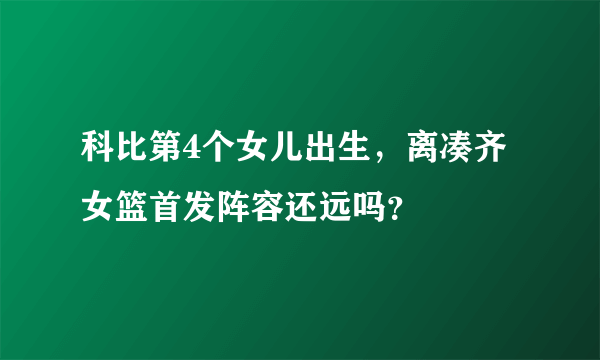 科比第4个女儿出生，离凑齐女篮首发阵容还远吗？