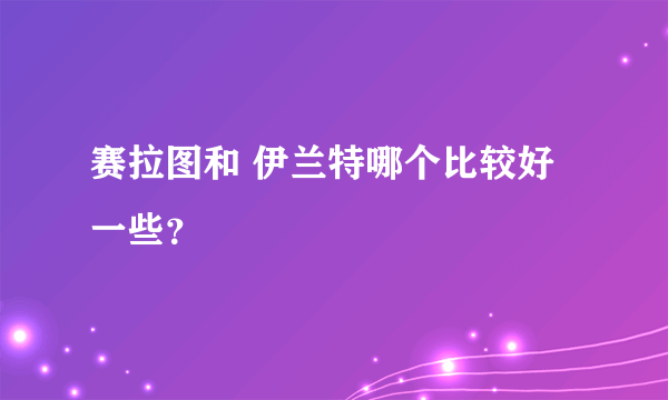 赛拉图和 伊兰特哪个比较好一些？