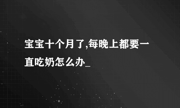 宝宝十个月了,每晚上都要一直吃奶怎么办_