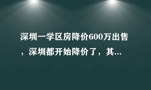 深圳一学区房降价600万出售，深圳都开始降价了，其他地方是不是快了？