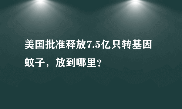 美国批准释放7.5亿只转基因蚊子，放到哪里？