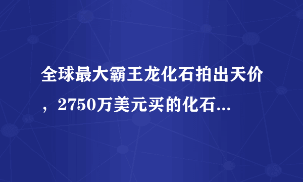 全球最大霸王龙化石拍出天价，2750万美元买的化石，到底有啥用处？