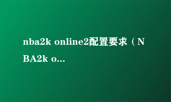 nba2k online2配置要求（NBA2k online怎么转身过人）