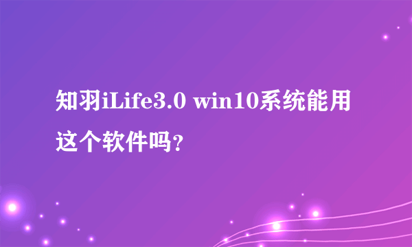 知羽iLife3.0 win10系统能用这个软件吗？