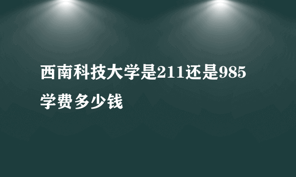 西南科技大学是211还是985 学费多少钱