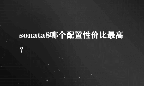 sonata8哪个配置性价比最高？