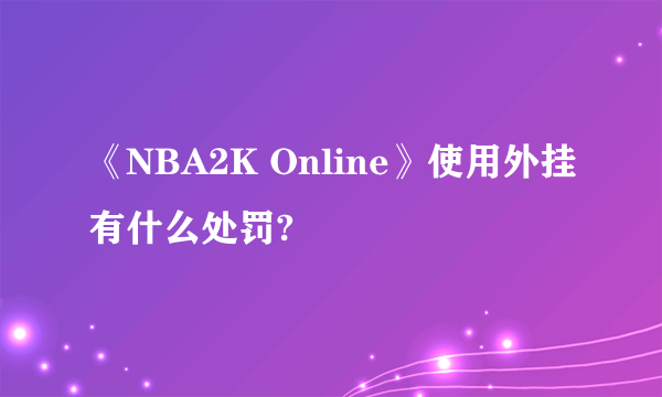 《NBA2K Online》使用外挂有什么处罚?