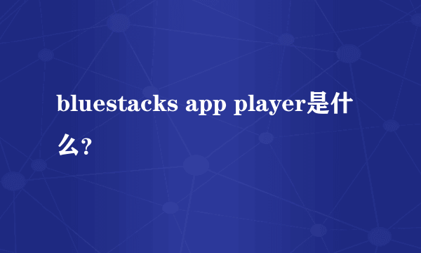 bluestacks app player是什么？