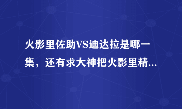 火影里佐助VS迪达拉是哪一集，还有求大神把火影里精彩的剧集都告诉我，谢了